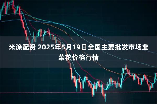 米涂配资 2025年5月19日全国主要批发市场韭菜花价格行情