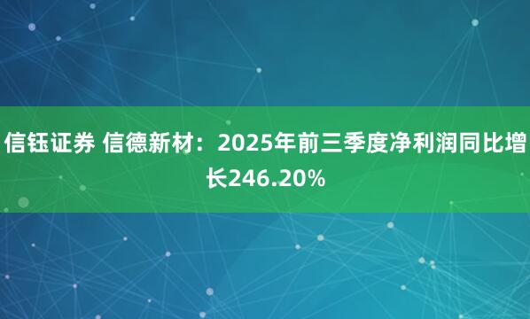 信钰证券 信德新材：2025年前三季度净利润同比增长246.20%