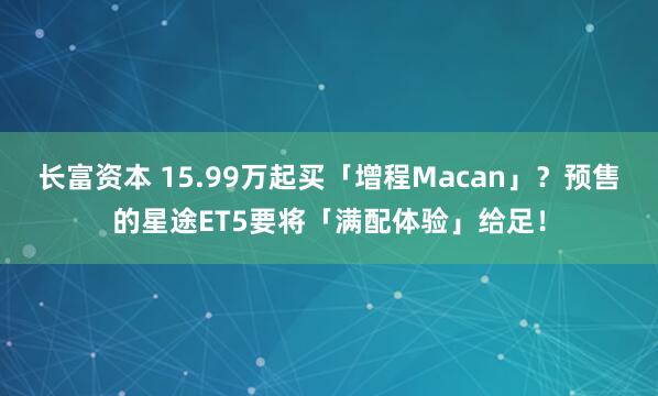 长富资本 15.99万起买「增程Macan」？预售的星途ET5要将「满配体验」给足！
