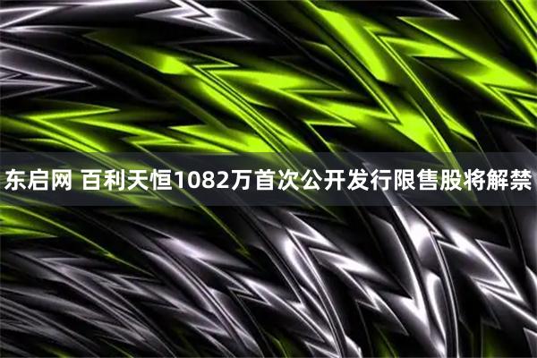 东启网 百利天恒1082万首次公开发行限售股将解禁