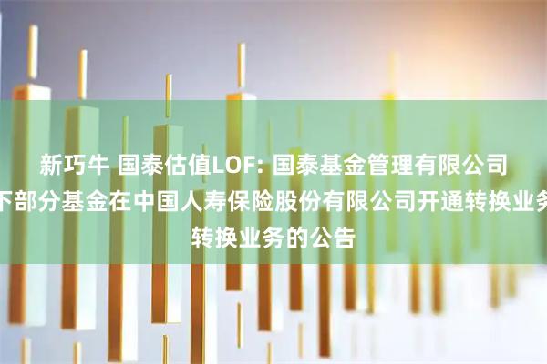 新巧牛 国泰估值LOF: 国泰基金管理有限公司关于旗下部分基金在中国人寿保险股份有限公司开通转换业务的公告