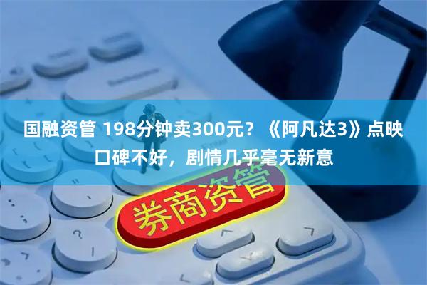 国融资管 198分钟卖300元？《阿凡达3》点映口碑不好，剧情几乎毫无新意