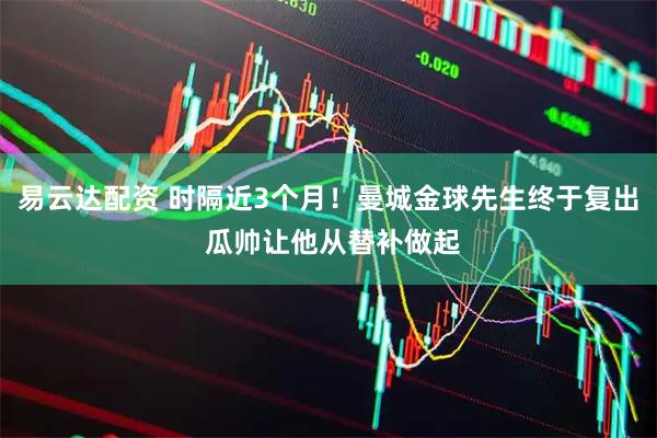 易云达配资 时隔近3个月！曼城金球先生终于复出 瓜帅让他从替补做起