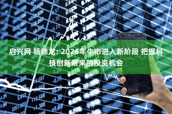 启兴网 杨德龙: 2026年牛市进入新阶段 把握科技创新带来的投资机会