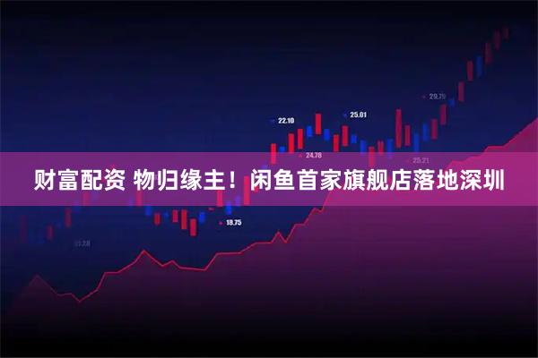 财富配资 物归缘主！闲鱼首家旗舰店落地深圳
