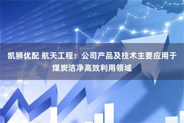 凯狮优配 航天工程：公司产品及技术主要应用于煤炭洁净高效利用领域