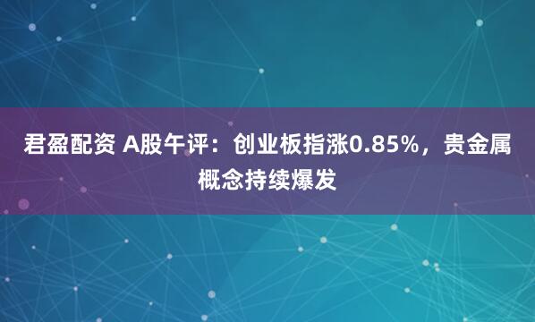 君盈配资 A股午评：创业板指涨0.85%，贵金属概念持续爆发
