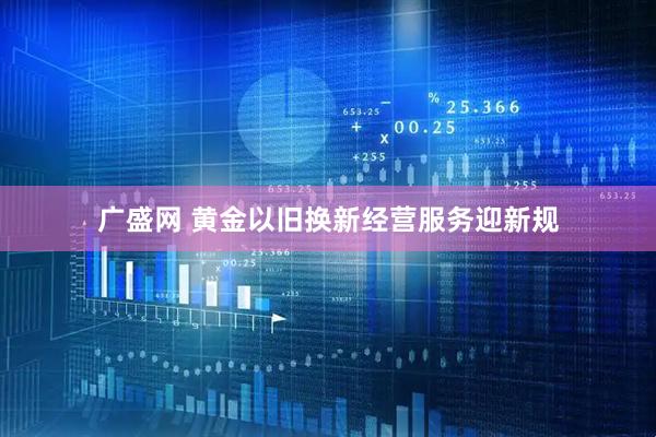 广盛网 黄金以旧换新经营服务迎新规