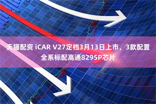 天猫配资 iCAR V27定档3月13日上市，3款配置全系标配高通8295P芯片