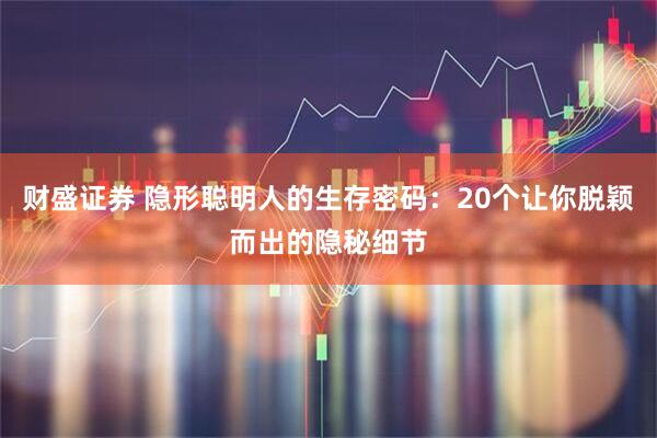 财盛证券 隐形聪明人的生存密码：20个让你脱颖而出的隐秘细节