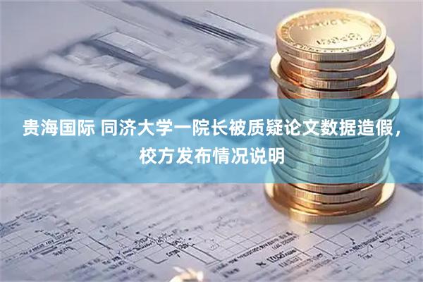 贵海国际 同济大学一院长被质疑论文数据造假，校方发布情况说明