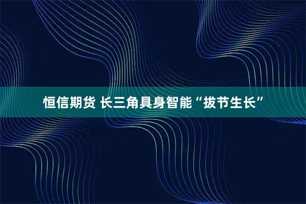 恒信期货 长三角具身智能“拔节生长”