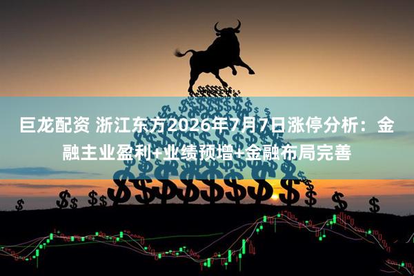 巨龙配资 浙江东方2026年7月7日涨停分析：金融主业盈利+业绩预增+金融布局完善