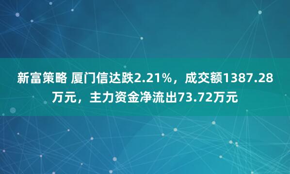 新富策略 厦门信达跌2.21%，成交额1387.28万元，主力资金净流出73.72万元
