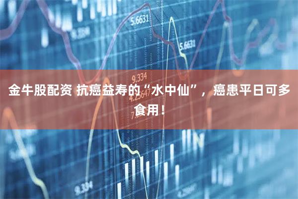 金牛股配资 抗癌益寿的“水中仙”，癌患平日可多食用！