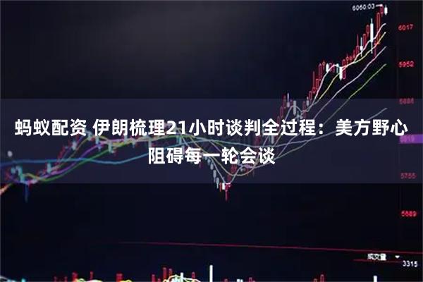 蚂蚁配资 伊朗梳理21小时谈判全过程：美方野心阻碍每一轮会谈